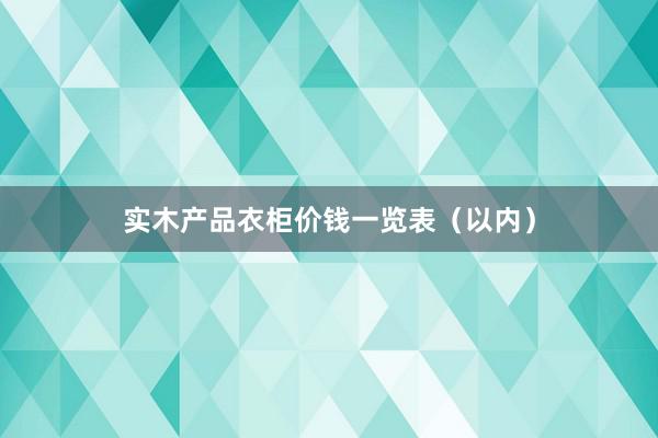 实木产品衣柜价钱一览表（以内）