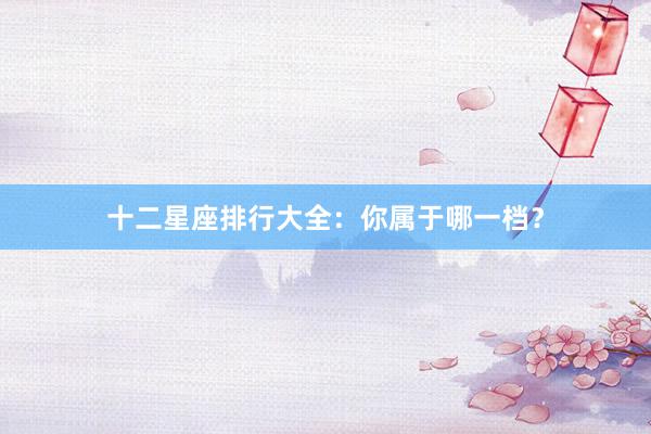 十二星座排行大全:你属于哪一档?