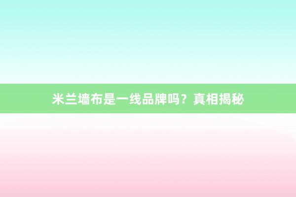 米兰墙布是一线品牌吗？真相揭秘