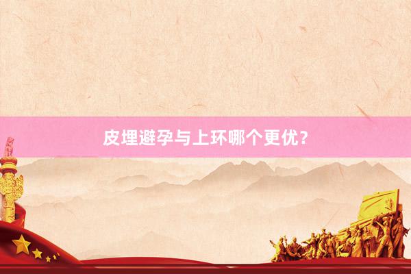 皮埋避孕与上环哪个更优？