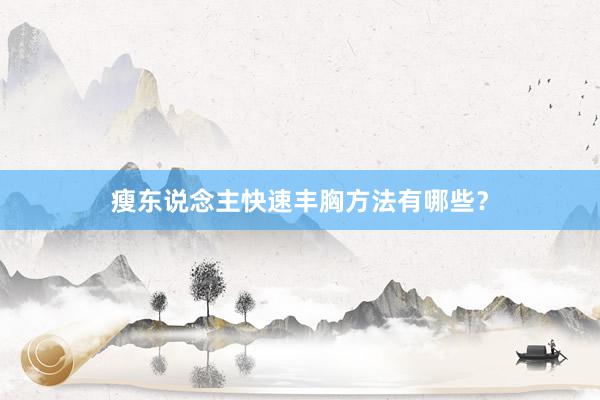 瘦东说念主快速丰胸方法有哪些？