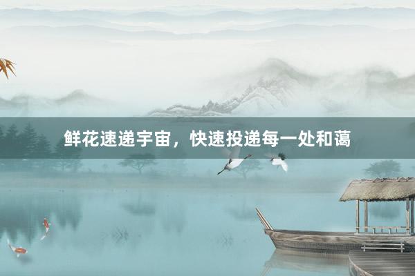 鲜花速递宇宙，快速投递每一处和蔼