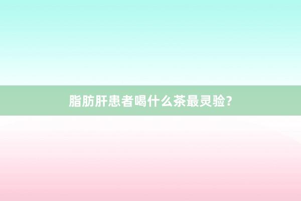 脂肪肝患者喝什么茶最灵验？