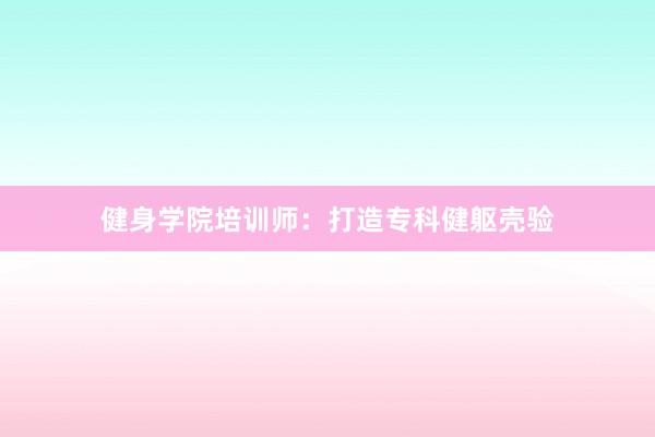 健身学院培训师:打造专科健躯壳验