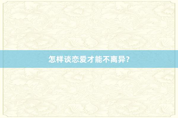 怎样谈恋爱才能不离异?